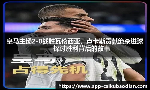 皇马主场2-0战胜瓦伦西亚，卢卡斯贡献绝杀进球——探讨胜利背后的故事
