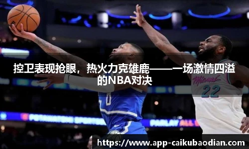 控卫表现抢眼，热火力克雄鹿——一场激情四溢的NBA对决