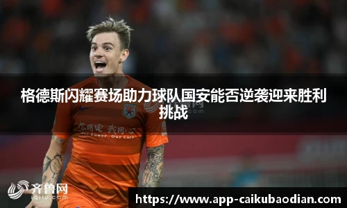 格德斯闪耀赛场助力球队国安能否逆袭迎来胜利挑战