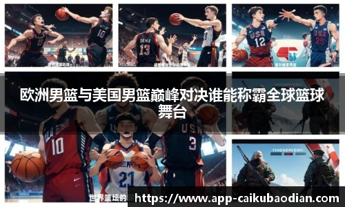 欧洲男篮与美国男篮巅峰对决谁能称霸全球篮球舞台