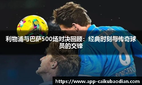 利物浦与巴萨500场对决回顾：经典时刻与传奇球员的交锋