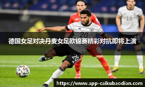 德国女足对决丹麦女足欧锦赛精彩对抗即将上演