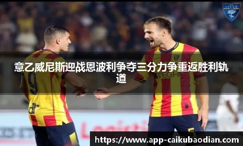 意乙威尼斯迎战恩波利争夺三分力争重返胜利轨道