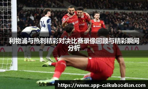 利物浦与热刺精彩对决比赛录像回顾与精彩瞬间分析