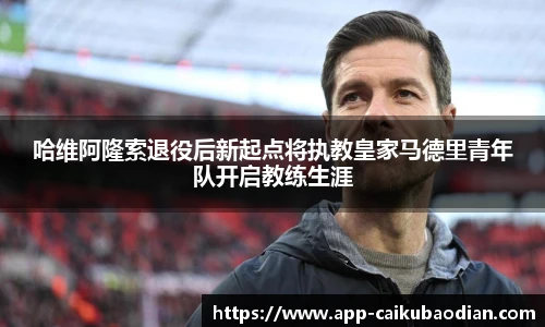 哈维阿隆索退役后新起点将执教皇家马德里青年队开启教练生涯