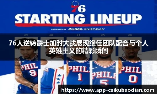 76人逆转爵士加时大战展现绝佳团队配合与个人英雄主义的精彩瞬间