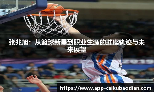 张兆旭:从篮球新星到职业生涯的璀璨轨迹与未来展望
