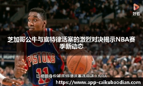 芝加哥公牛与底特律活塞的激烈对决揭示NBA赛季新动态